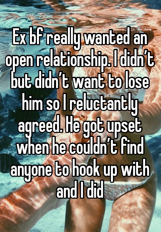 Ex bf really wanted an open relationship. I didn’t but didn’t want to lose him so I reluctantly agreed. He got upset when he couldn’t find anyone to hook up with and I did 