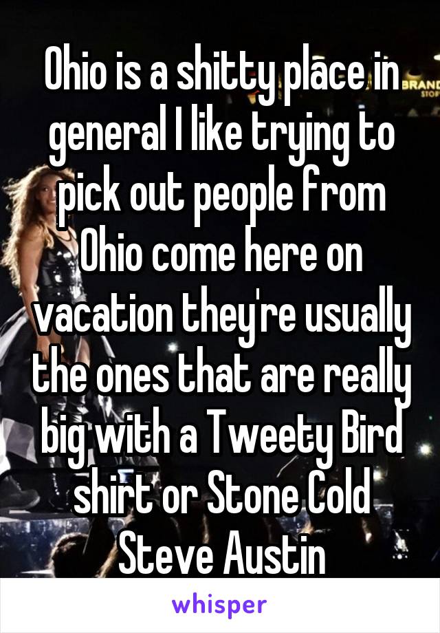 Ohio is a shitty place in general I like trying to pick out people from Ohio come here on vacation they're usually the ones that are really big with a Tweety Bird shirt or Stone Cold Steve Austin