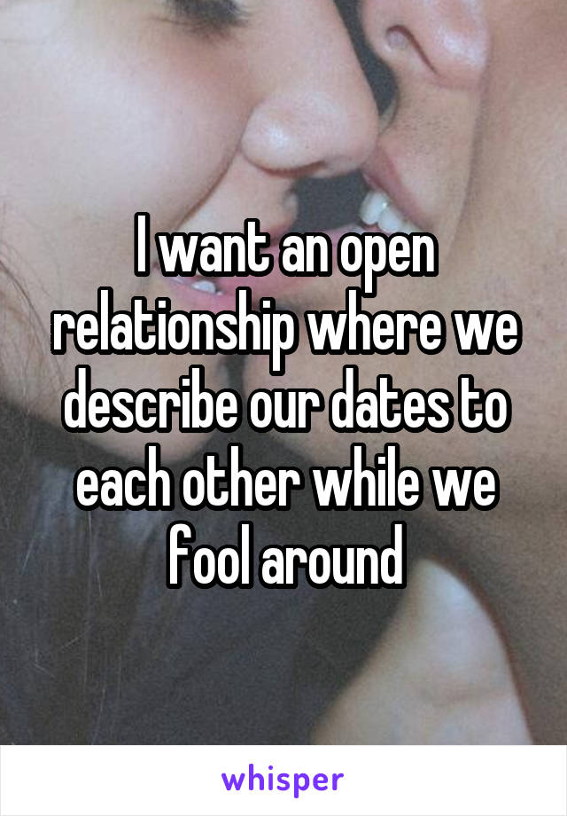 I want an open relationship where we describe our dates to each other while we fool around