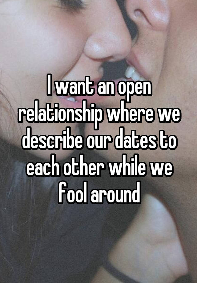 I want an open relationship where we describe our dates to each other while we fool around