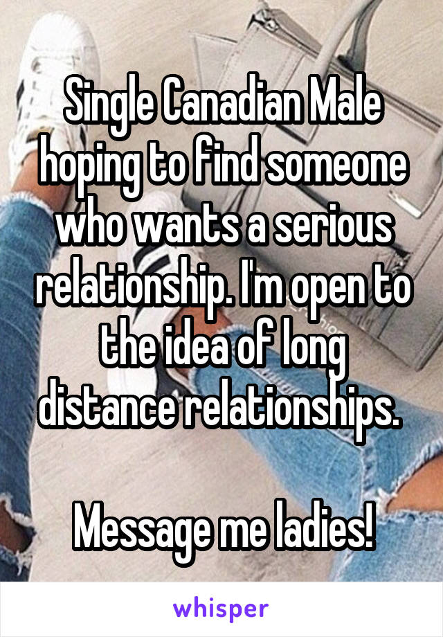 Single Canadian Male hoping to find someone who wants a serious relationship. I'm open to the idea of long distance relationships. 

Message me ladies!