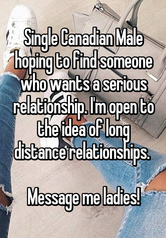 Single Canadian Male hoping to find someone who wants a serious relationship. I'm open to the idea of long distance relationships. 

Message me ladies!