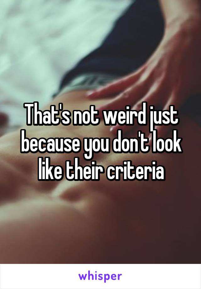 That's not weird just because you don't look like their criteria