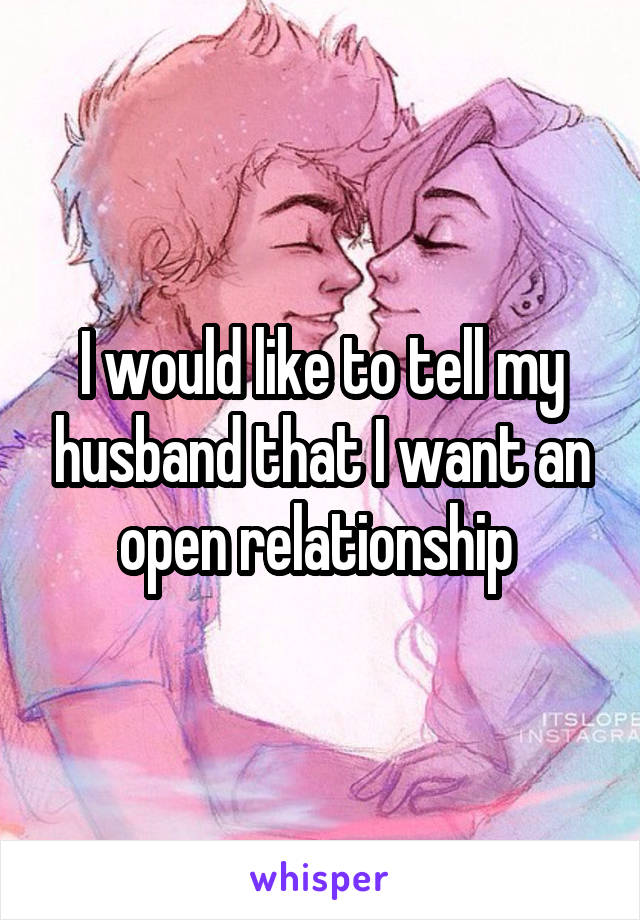 I would like to tell my husband that I want an open relationship 