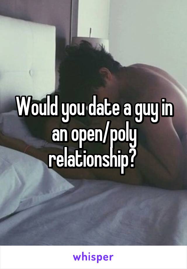 Would you date a guy in an open/poly relationship? 