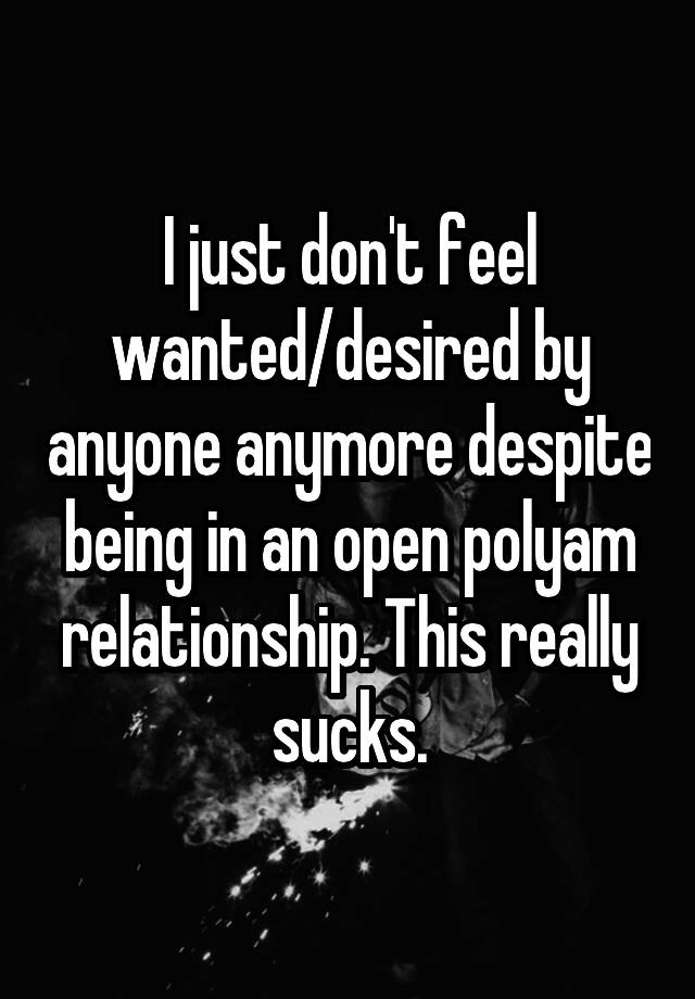 I just don't feel wanted/desired by anyone anymore despite being in an open polyam relationship. This really sucks.