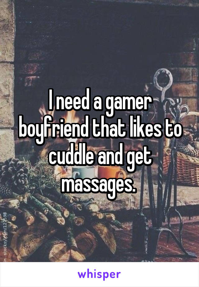 I need a gamer boyfriend that likes to cuddle and get massages. 