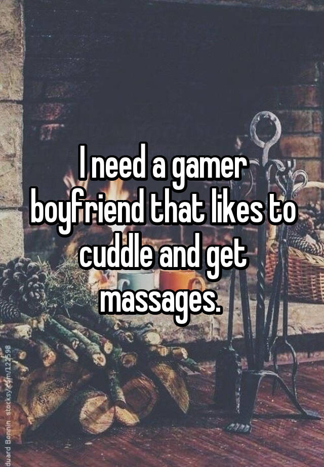 I need a gamer boyfriend that likes to cuddle and get massages. 