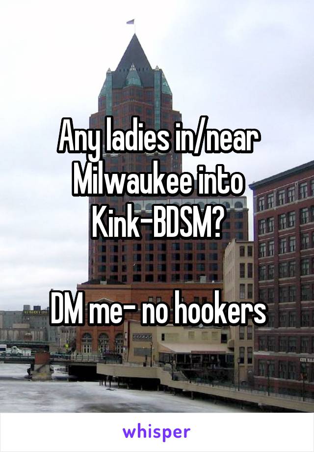 Any ladies in/near Milwaukee into Kink-BDSM?

DM me- no hookers