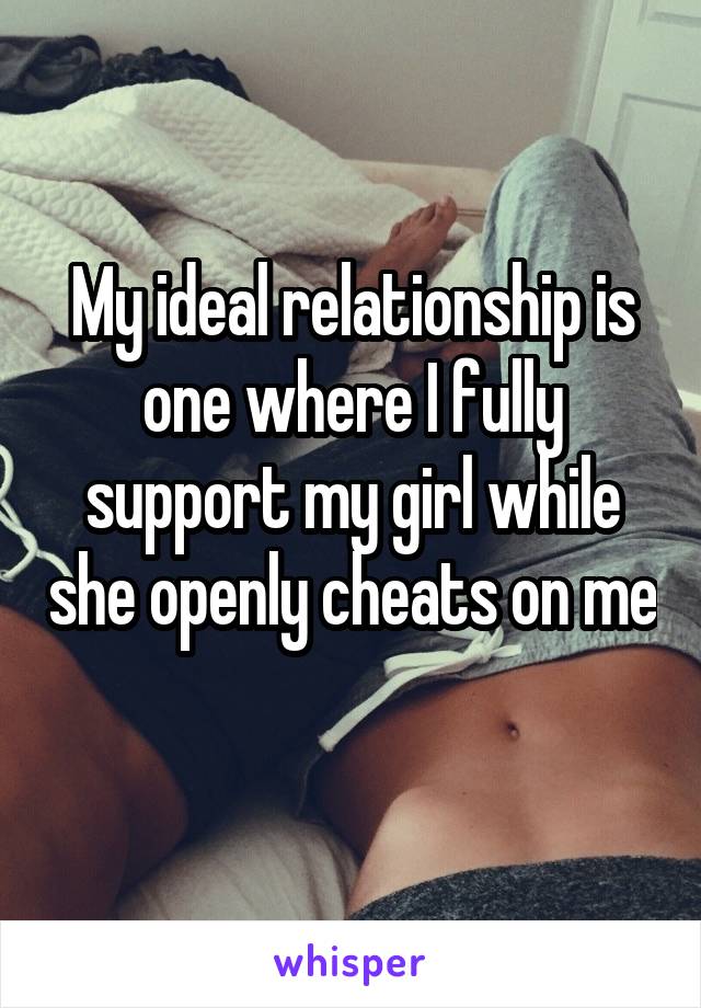 My ideal relationship is one where I fully support my girl while she openly cheats on me 