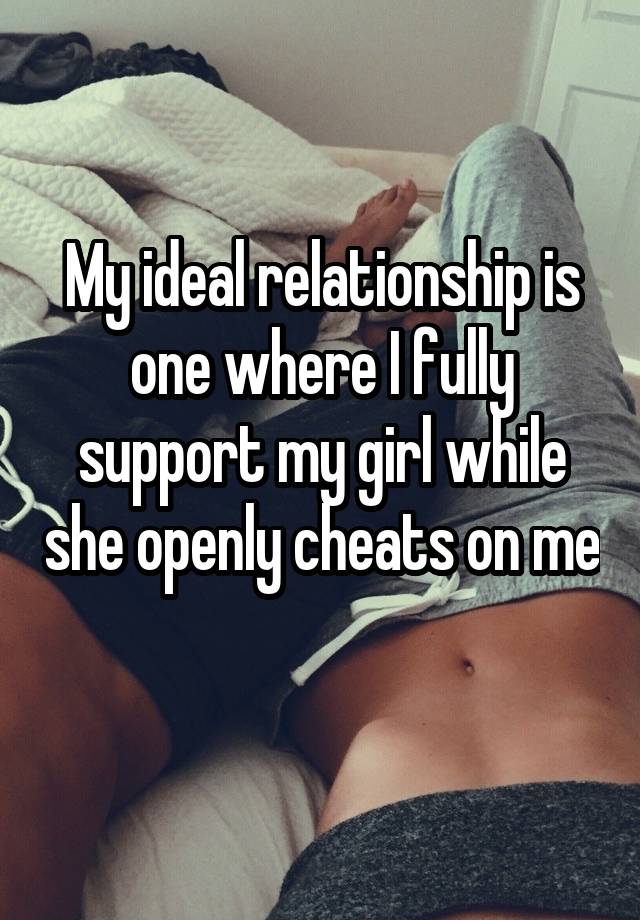 My ideal relationship is one where I fully support my girl while she openly cheats on me 