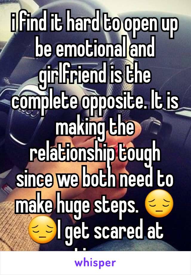 i find it hard to open up be emotional and girlfriend is the complete opposite. It is making the relationship tough since we both need to make huge steps. 😔😔I get scared at times