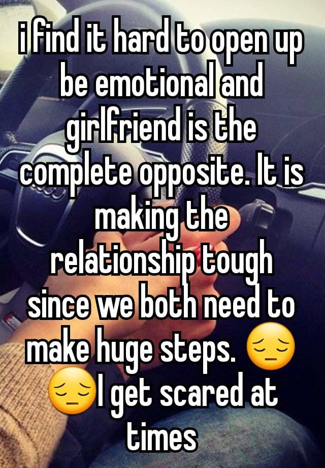 i find it hard to open up be emotional and girlfriend is the complete opposite. It is making the relationship tough since we both need to make huge steps. 😔😔I get scared at times