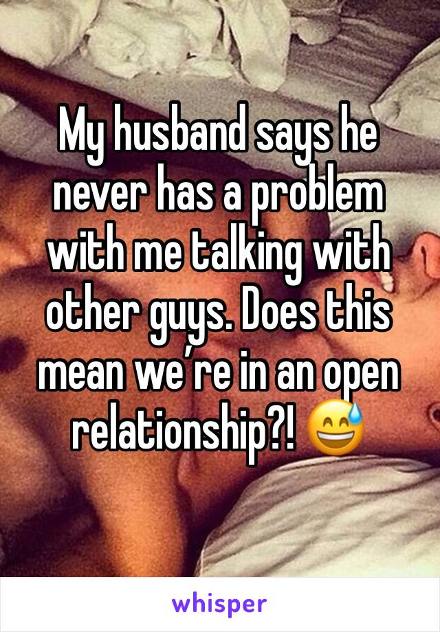 My husband says he never has a problem with me talking with other guys. Does this mean we’re in an open relationship?! 😅