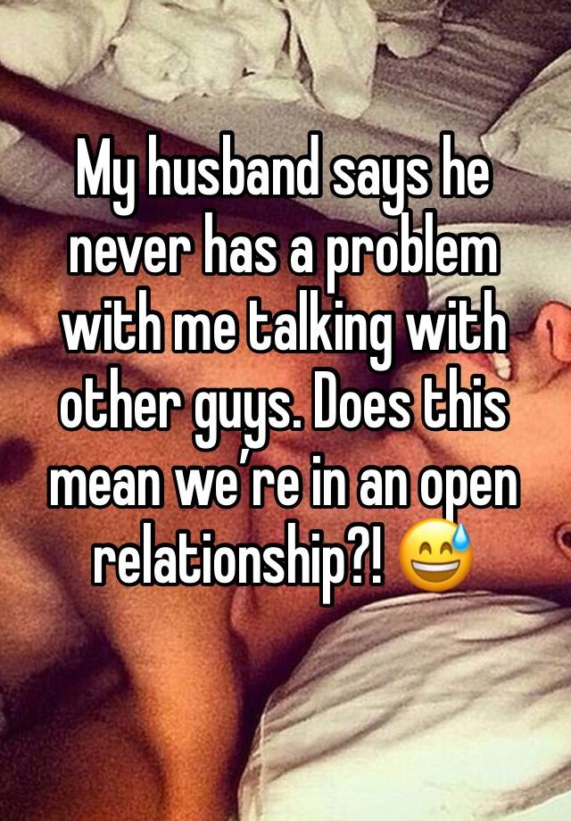 My husband says he never has a problem with me talking with other guys. Does this mean we’re in an open relationship?! 😅