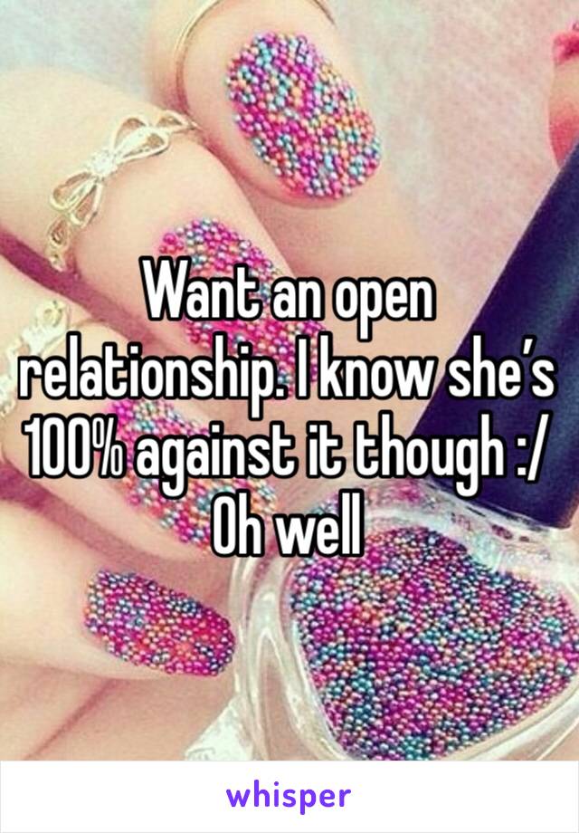 Want an open relationship. I know she’s 100% against it though :/
Oh well