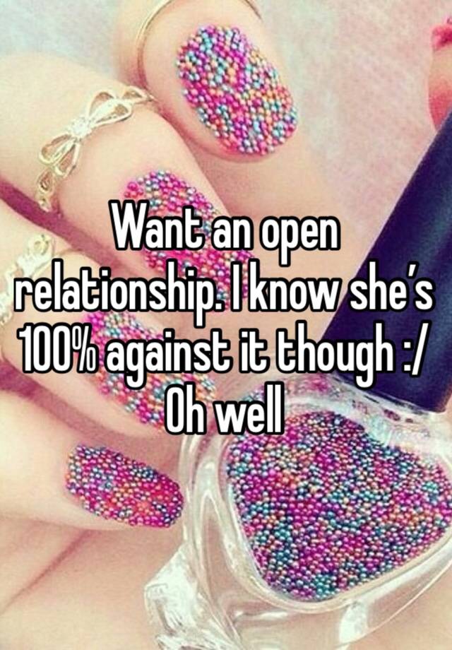 Want an open relationship. I know she’s 100% against it though :/
Oh well