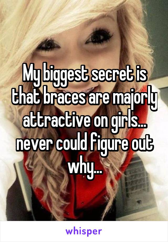 My biggest secret is that braces are majorly attractive on girls... never could figure out why...