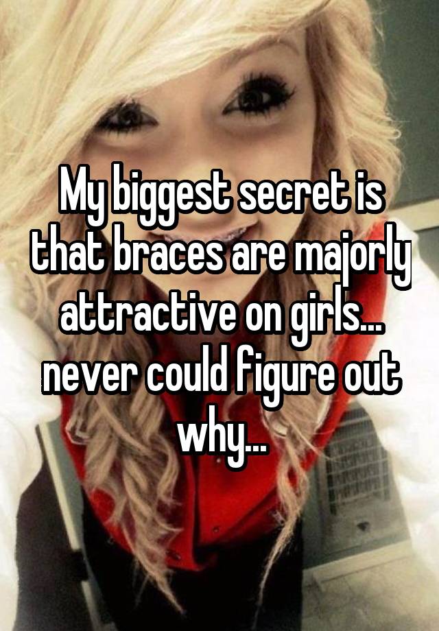 My biggest secret is that braces are majorly attractive on girls... never could figure out why...