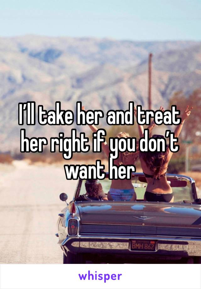 I’ll take her and treat her right if you don’t want her