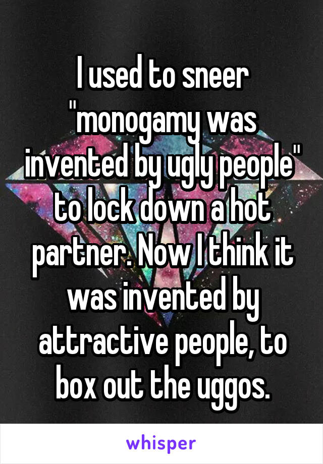 I used to sneer "monogamy was invented by ugly people" to lock down a hot partner. Now I think it was invented by attractive people, to box out the uggos.