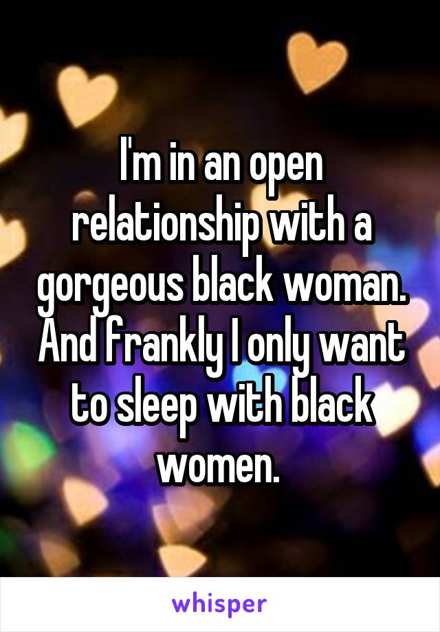 I'm in an open relationship with a gorgeous black woman. And frankly I only want to sleep with black women. 