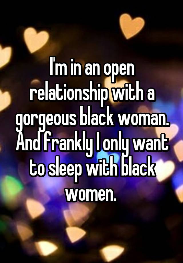 I'm in an open relationship with a gorgeous black woman. And frankly I only want to sleep with black women. 