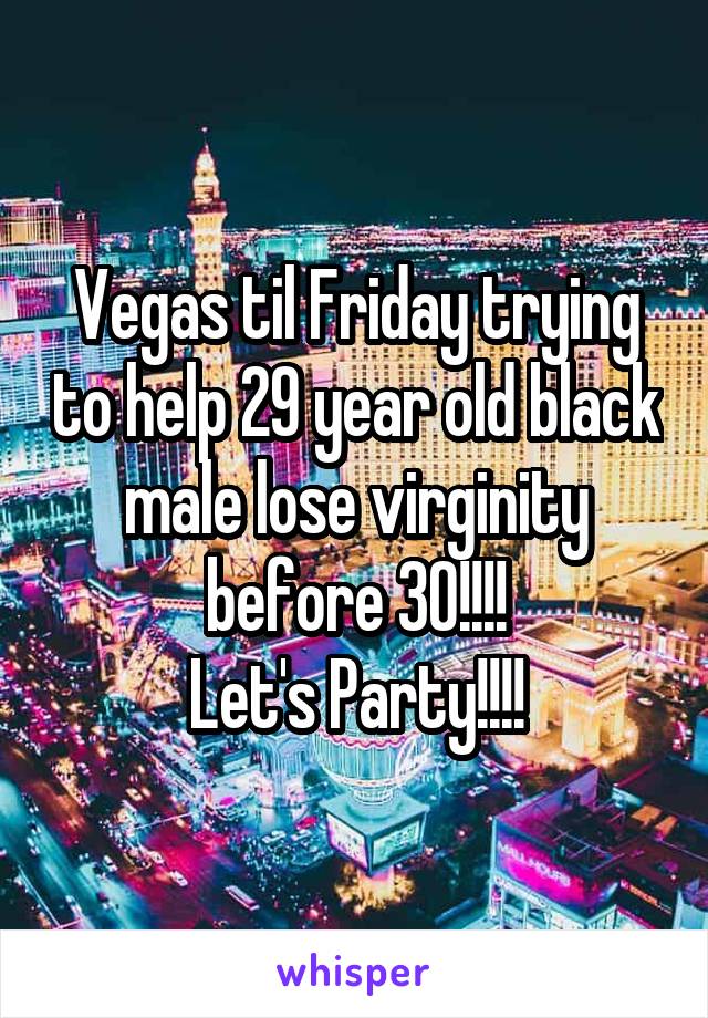 Vegas til Friday trying to help 29 year old black male lose virginity before 30!!!!
Let's Party!!!!