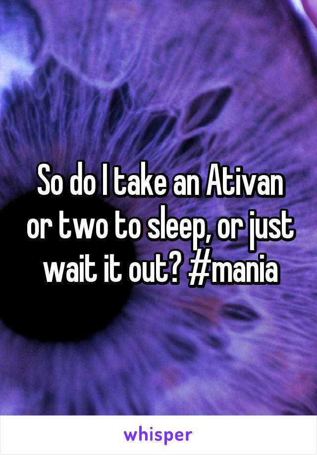 So do I take an Ativan or two to sleep, or just wait it out? #mania