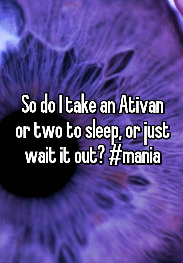 So do I take an Ativan or two to sleep, or just wait it out? #mania