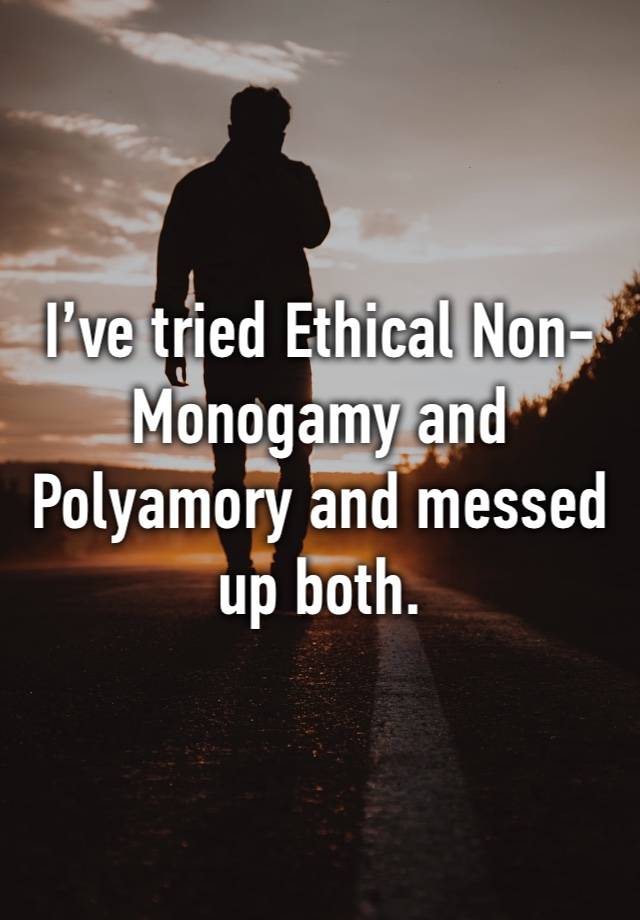 I’ve tried Ethical Non-Monogamy and Polyamory and messed up both.