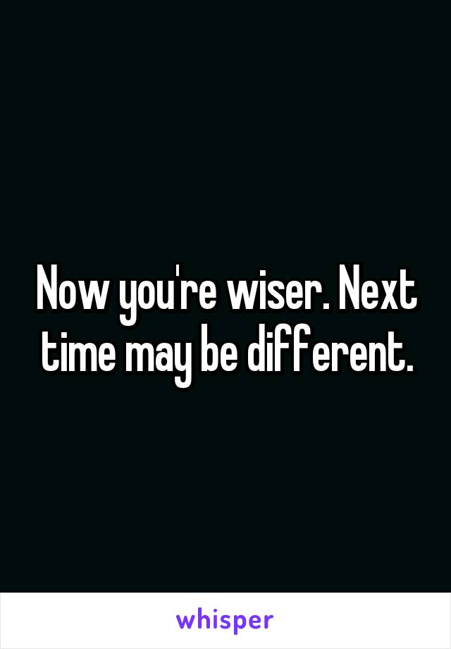 Now you're wiser. Next time may be different.