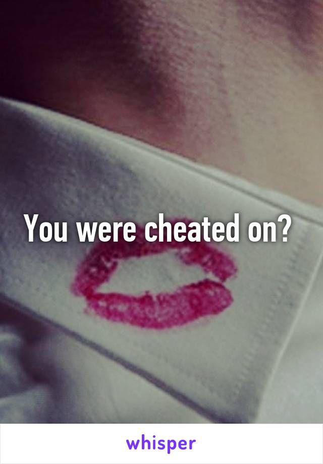 You were cheated on? 