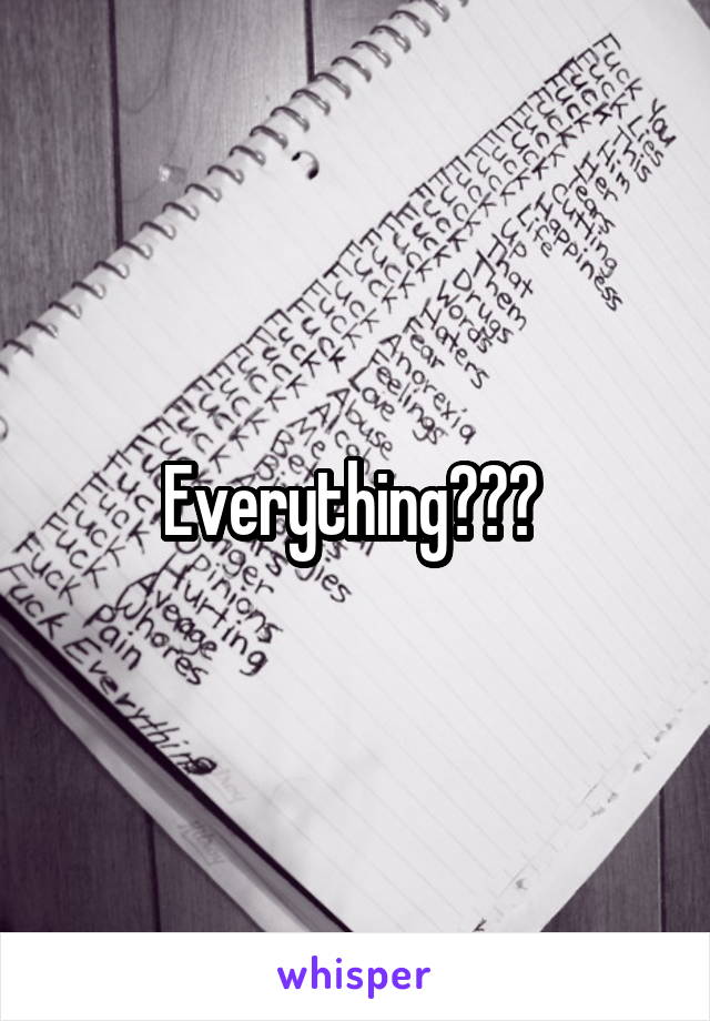 Everything??? 