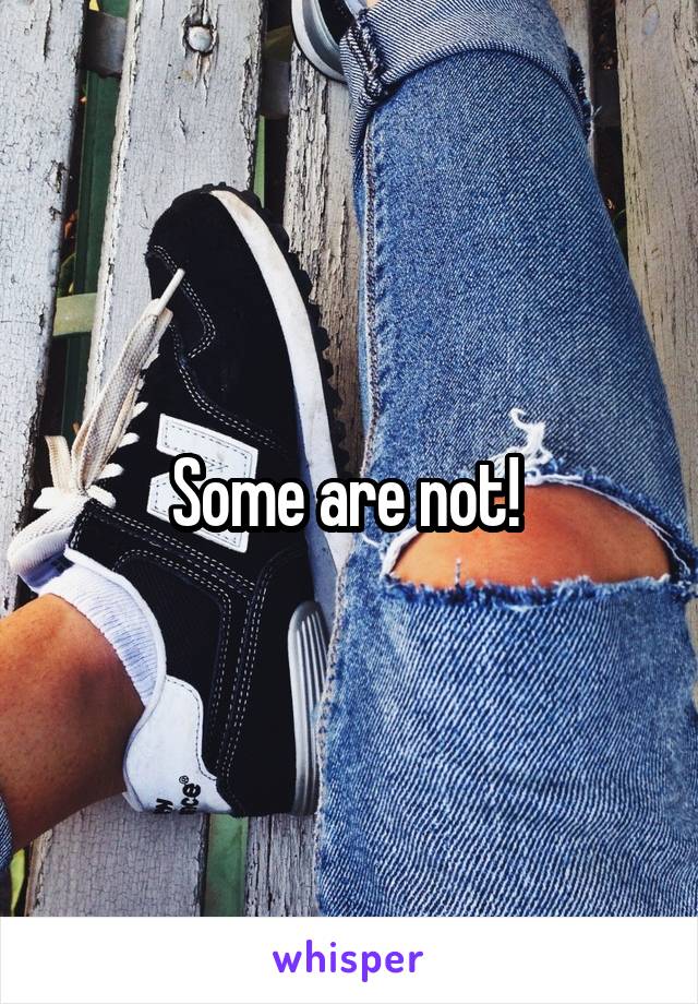 Some are not! 