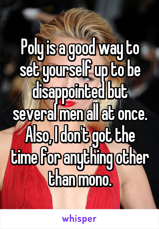 Poly is a good way to set yourself up to be disappointed but several men all at once. Also, I don't got the time for anything other than mono.