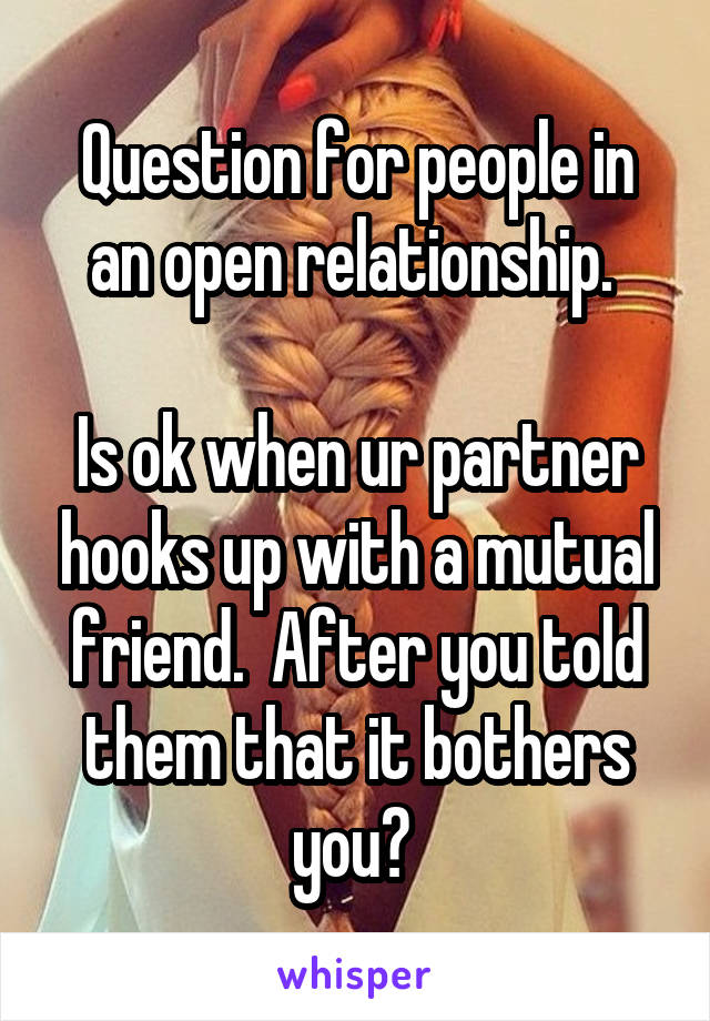 Question for people in an open relationship. 

Is ok when ur partner hooks up with a mutual friend.  After you told them that it bothers you? 