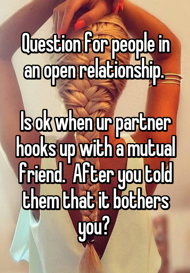 Question for people in an open relationship. 

Is ok when ur partner hooks up with a mutual friend.  After you told them that it bothers you? 