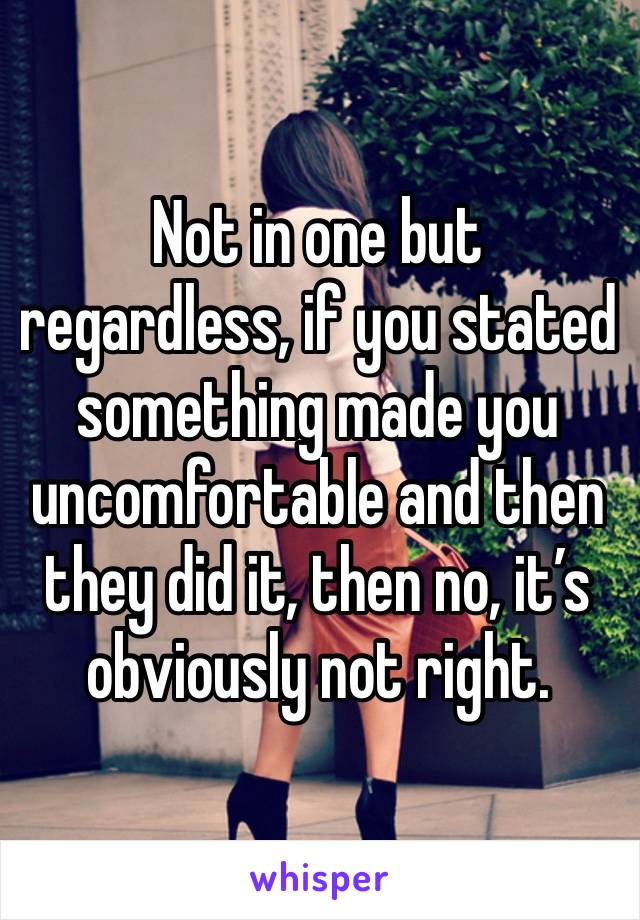 Not in one but regardless, if you stated something made you uncomfortable and then they did it, then no, it’s obviously not right. 