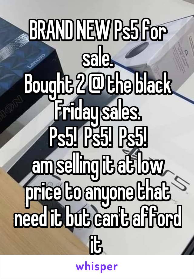 BRAND NEW Ps5 for sale.
Bought 2 @ the black Friday sales.
Ps5!  Ps5!  Ps5!
am selling it at low price to anyone that need it but can't afford it 