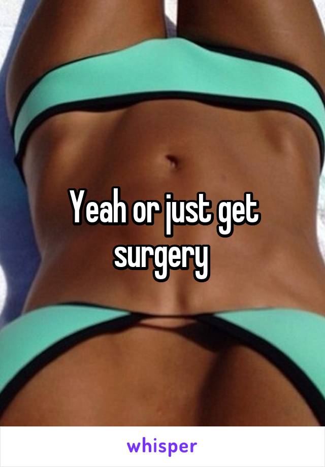 Yeah or just get surgery 