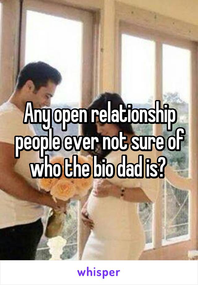 Any open relationship people ever not sure of who the bio dad is? 