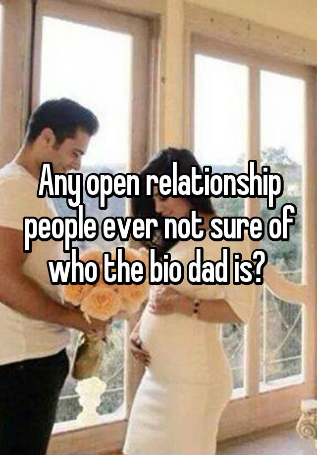 Any open relationship people ever not sure of who the bio dad is? 