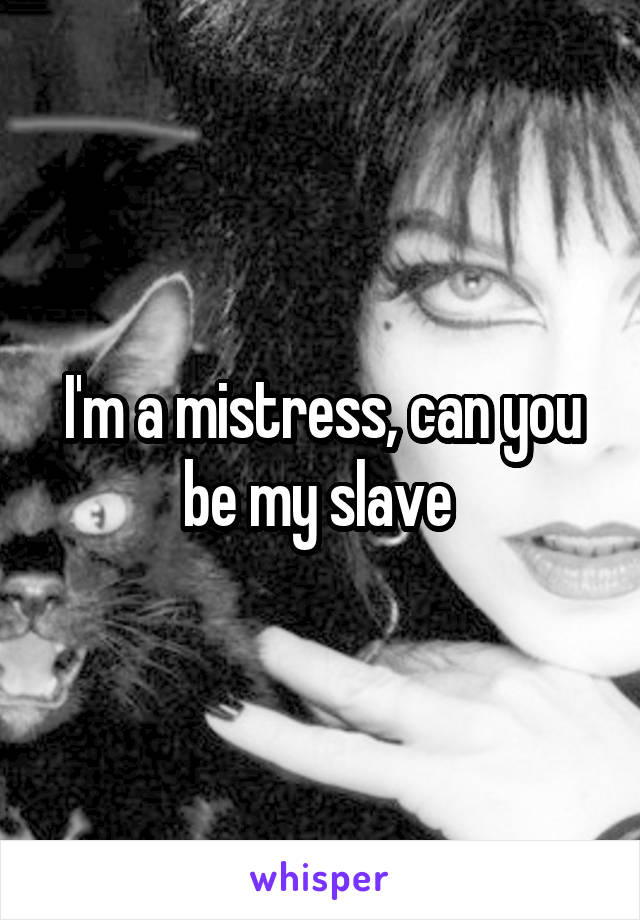 I'm a mistress, can you be my slave 