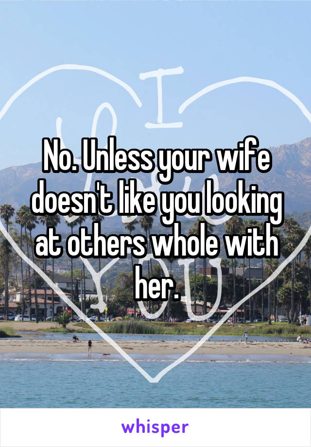 No. Unless your wife doesn't like you looking at others whole with her.