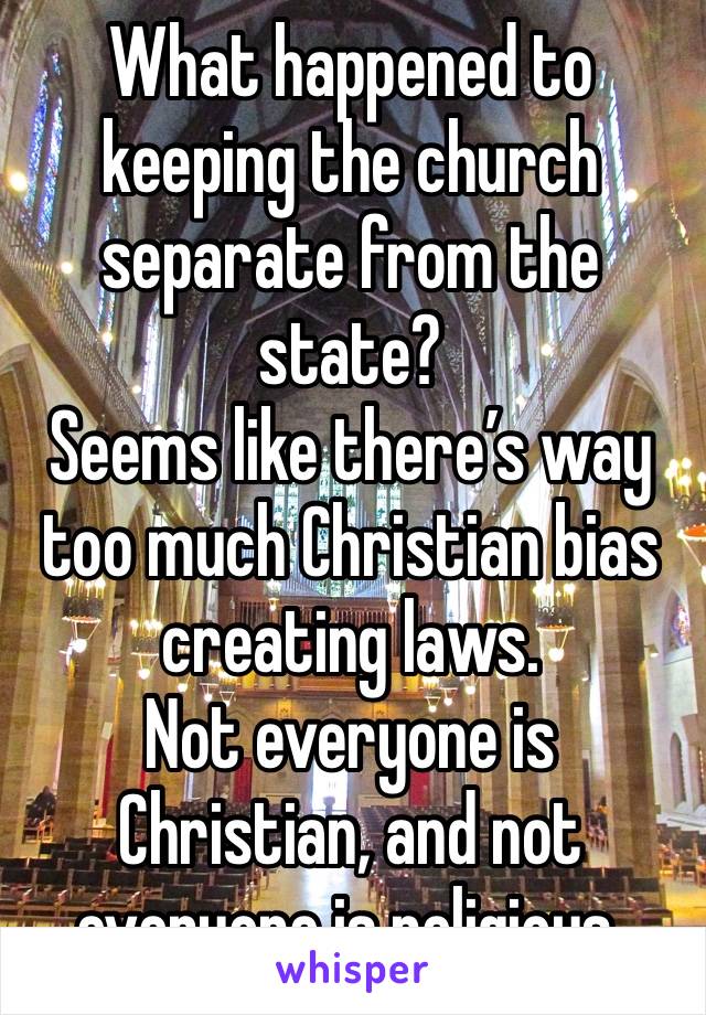 What happened to keeping the church separate from the state?
Seems like there’s way too much Christian bias creating laws. 
Not everyone is Christian, and not everyone is religious. 