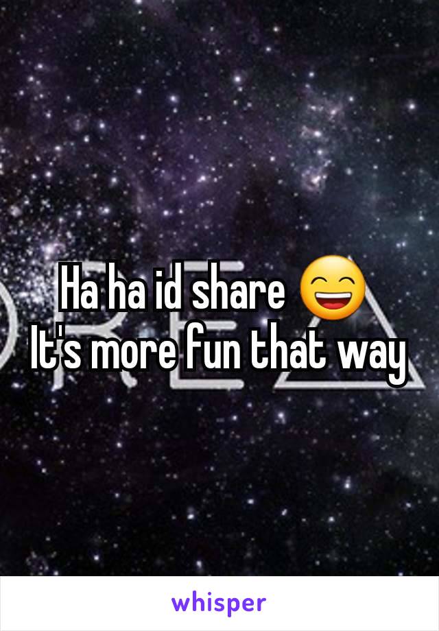 Ha ha id share 😄 
It's more fun that way