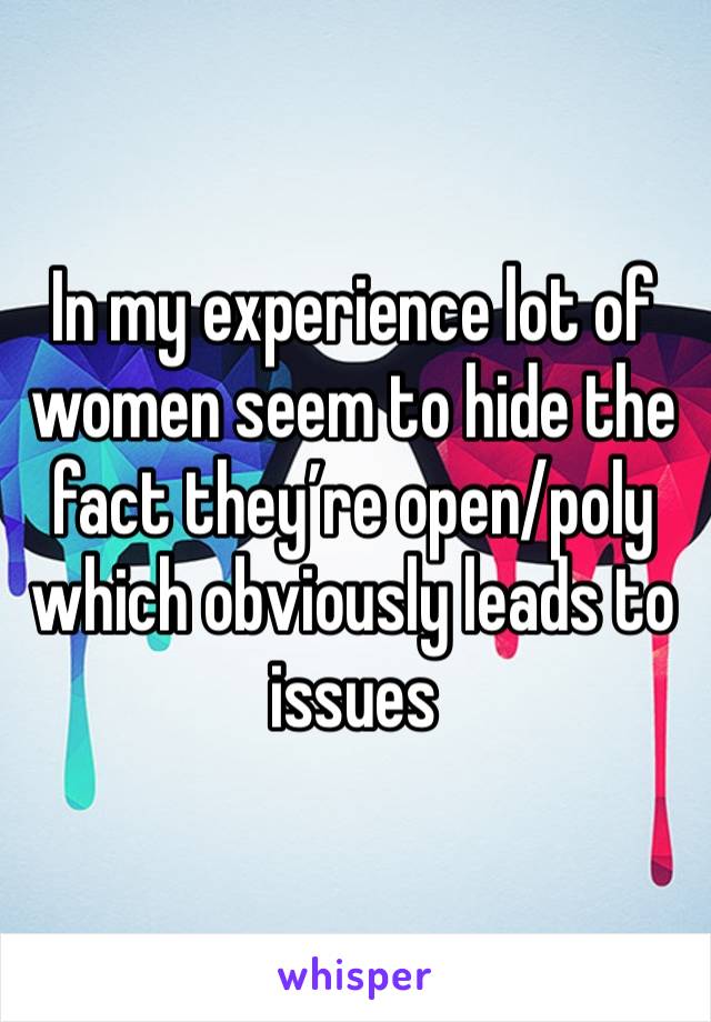 In my experience lot of women seem to hide the fact they’re open/poly which obviously leads to issues