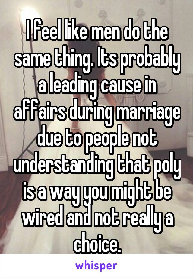 I feel like men do the same thing. Its probably a leading cause in affairs during marriage due to people not understanding that poly is a way you might be wired and not really a choice.