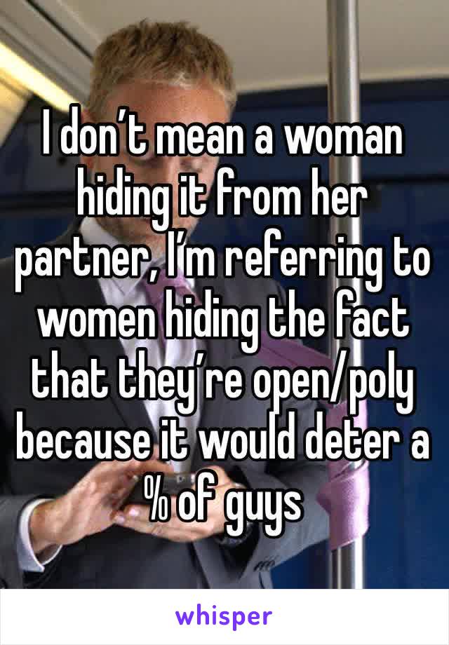 I don’t mean a woman hiding it from her partner, I’m referring to women hiding the fact that they’re open/poly because it would deter a % of guys 